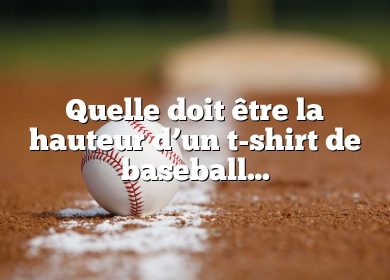 Quelle doit être la hauteur d’un t-shirt de baseball ?